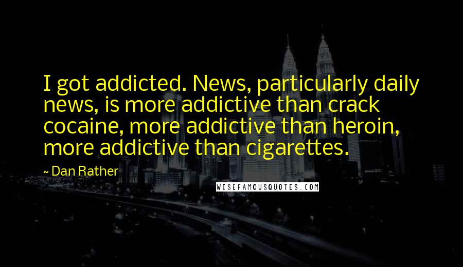 Dan Rather Quotes: I got addicted. News, particularly daily news, is more addictive than crack cocaine, more addictive than heroin, more addictive than cigarettes.