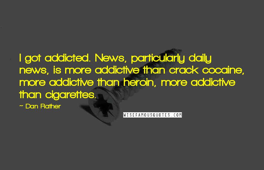 Dan Rather Quotes: I got addicted. News, particularly daily news, is more addictive than crack cocaine, more addictive than heroin, more addictive than cigarettes.