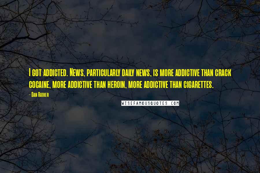 Dan Rather Quotes: I got addicted. News, particularly daily news, is more addictive than crack cocaine, more addictive than heroin, more addictive than cigarettes.