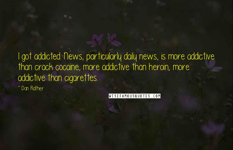 Dan Rather Quotes: I got addicted. News, particularly daily news, is more addictive than crack cocaine, more addictive than heroin, more addictive than cigarettes.