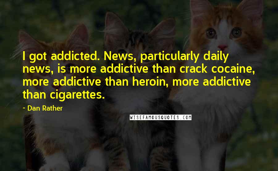 Dan Rather Quotes: I got addicted. News, particularly daily news, is more addictive than crack cocaine, more addictive than heroin, more addictive than cigarettes.