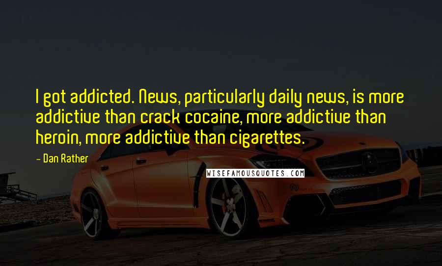 Dan Rather Quotes: I got addicted. News, particularly daily news, is more addictive than crack cocaine, more addictive than heroin, more addictive than cigarettes.