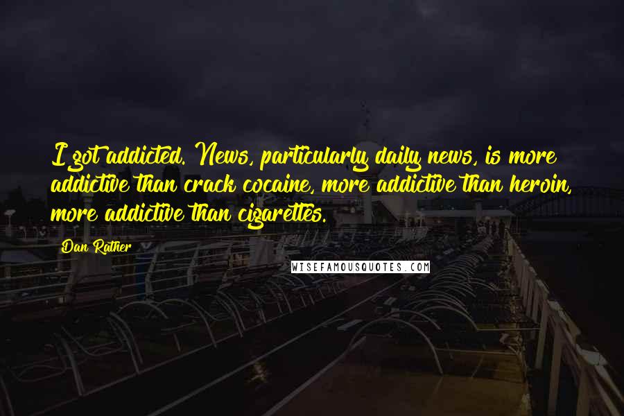 Dan Rather Quotes: I got addicted. News, particularly daily news, is more addictive than crack cocaine, more addictive than heroin, more addictive than cigarettes.