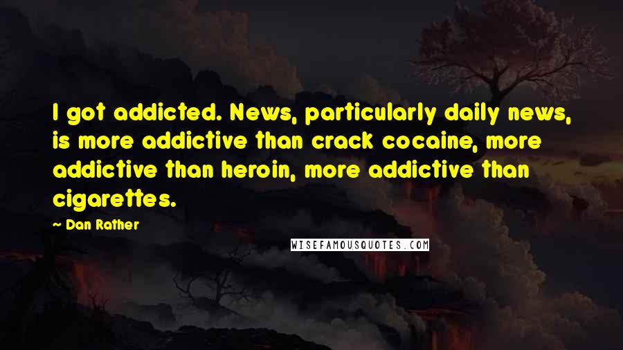 Dan Rather Quotes: I got addicted. News, particularly daily news, is more addictive than crack cocaine, more addictive than heroin, more addictive than cigarettes.