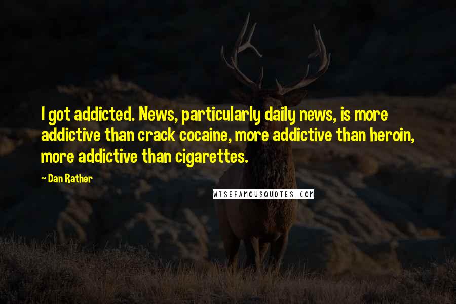 Dan Rather Quotes: I got addicted. News, particularly daily news, is more addictive than crack cocaine, more addictive than heroin, more addictive than cigarettes.