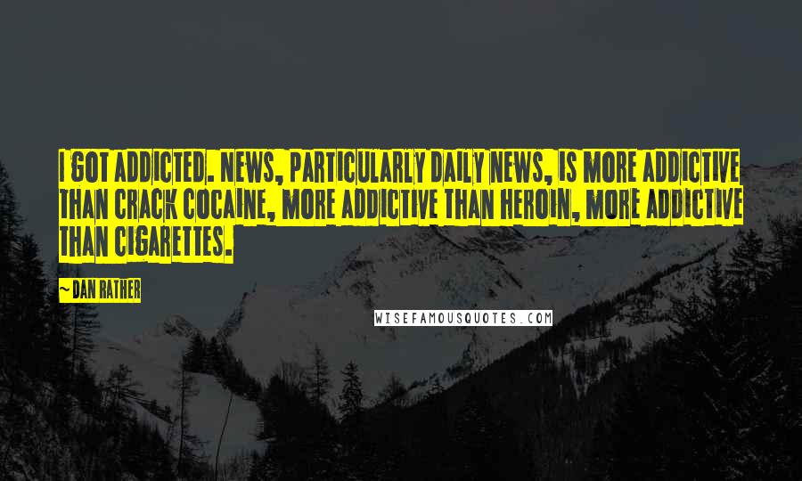 Dan Rather Quotes: I got addicted. News, particularly daily news, is more addictive than crack cocaine, more addictive than heroin, more addictive than cigarettes.