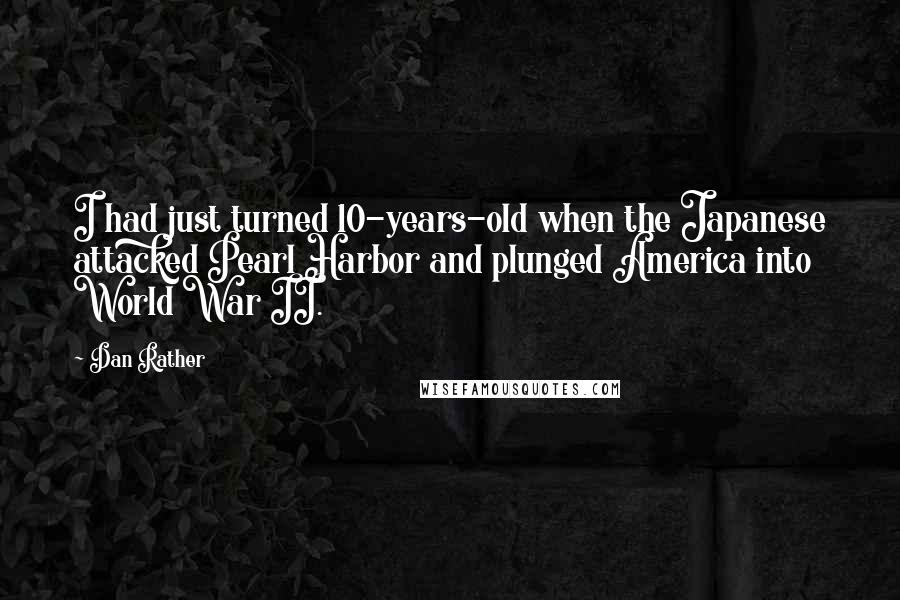 Dan Rather Quotes: I had just turned 10-years-old when the Japanese attacked Pearl Harbor and plunged America into World War II.