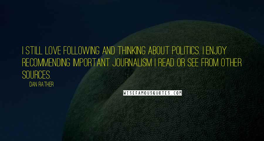 Dan Rather Quotes: I still love following and thinking about politics. I enjoy recommending important journalism I read or see from other sources.