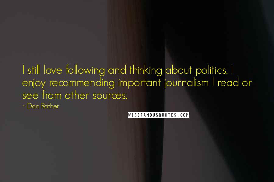 Dan Rather Quotes: I still love following and thinking about politics. I enjoy recommending important journalism I read or see from other sources.