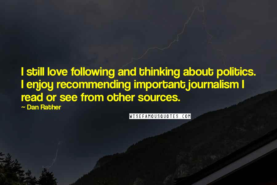 Dan Rather Quotes: I still love following and thinking about politics. I enjoy recommending important journalism I read or see from other sources.