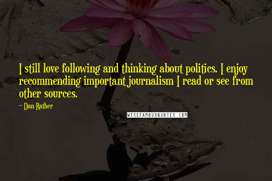 Dan Rather Quotes: I still love following and thinking about politics. I enjoy recommending important journalism I read or see from other sources.