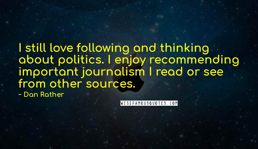 Dan Rather Quotes: I still love following and thinking about politics. I enjoy recommending important journalism I read or see from other sources.