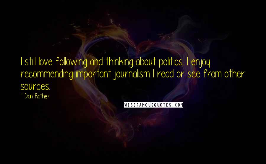 Dan Rather Quotes: I still love following and thinking about politics. I enjoy recommending important journalism I read or see from other sources.