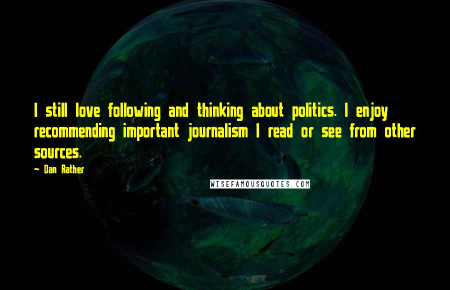 Dan Rather Quotes: I still love following and thinking about politics. I enjoy recommending important journalism I read or see from other sources.