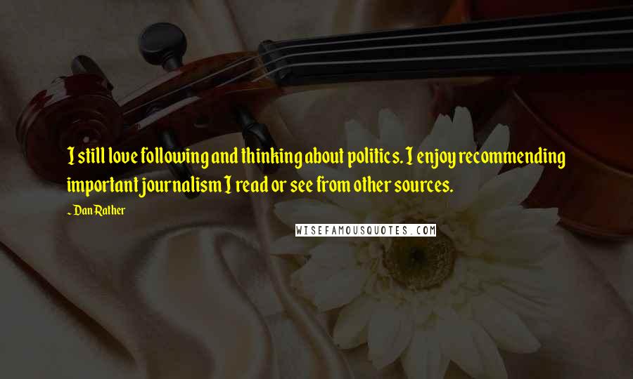 Dan Rather Quotes: I still love following and thinking about politics. I enjoy recommending important journalism I read or see from other sources.