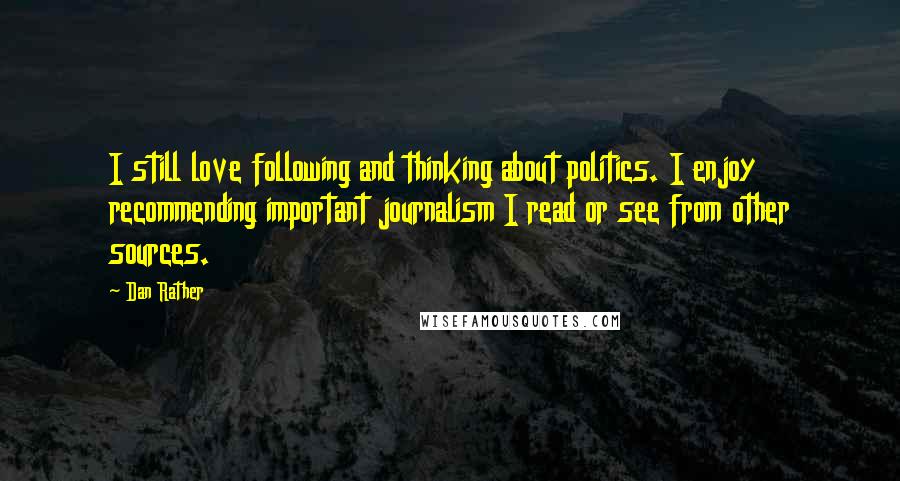 Dan Rather Quotes: I still love following and thinking about politics. I enjoy recommending important journalism I read or see from other sources.
