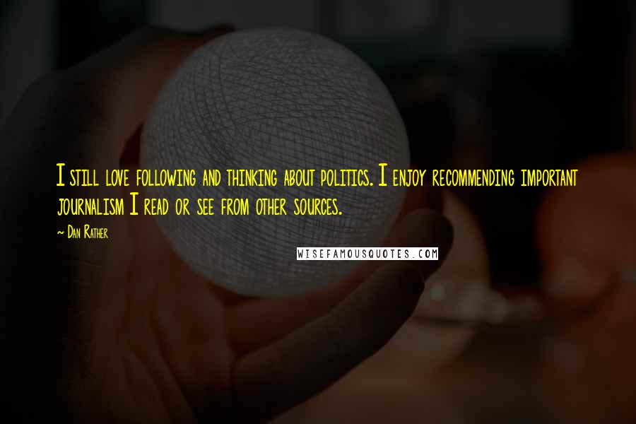 Dan Rather Quotes: I still love following and thinking about politics. I enjoy recommending important journalism I read or see from other sources.