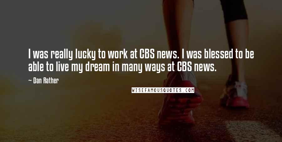 Dan Rather Quotes: I was really lucky to work at CBS news. I was blessed to be able to live my dream in many ways at CBS news.