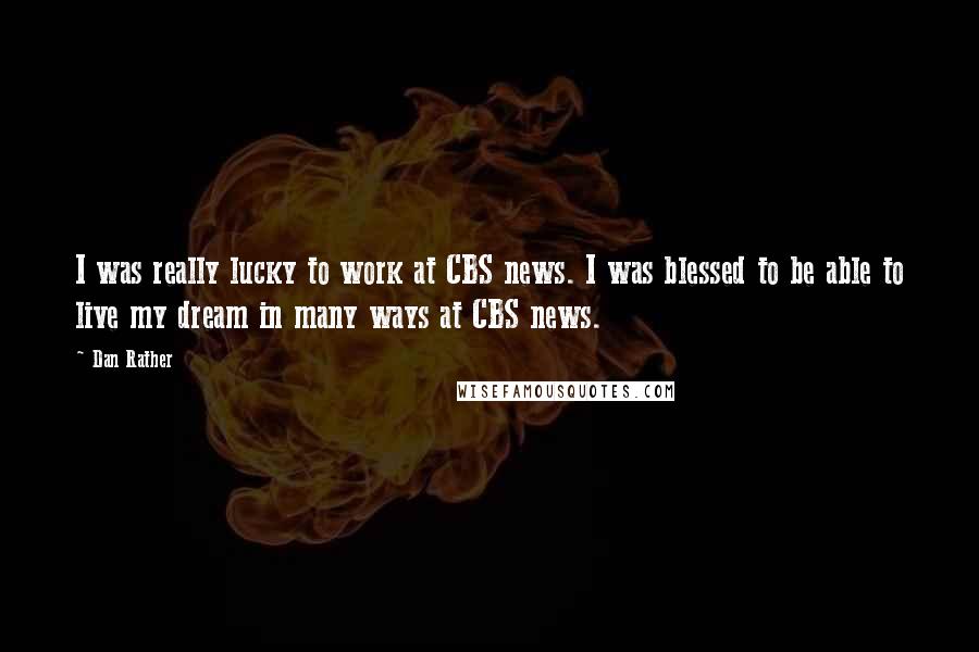 Dan Rather Quotes: I was really lucky to work at CBS news. I was blessed to be able to live my dream in many ways at CBS news.