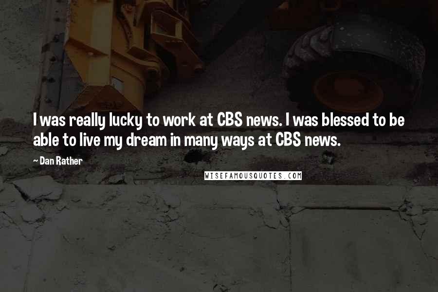 Dan Rather Quotes: I was really lucky to work at CBS news. I was blessed to be able to live my dream in many ways at CBS news.