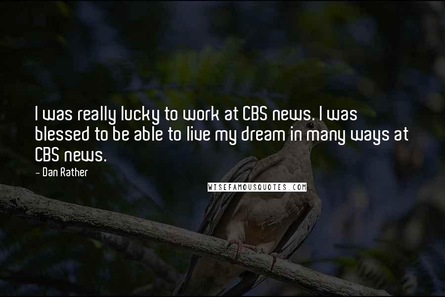 Dan Rather Quotes: I was really lucky to work at CBS news. I was blessed to be able to live my dream in many ways at CBS news.