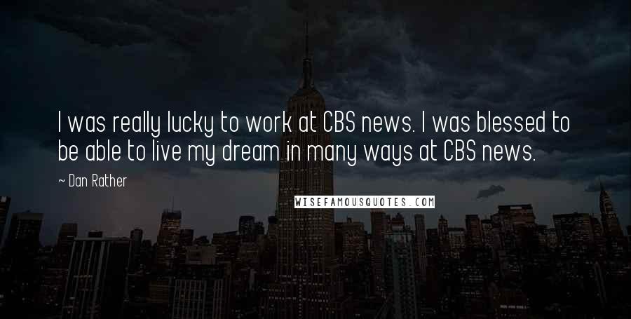 Dan Rather Quotes: I was really lucky to work at CBS news. I was blessed to be able to live my dream in many ways at CBS news.