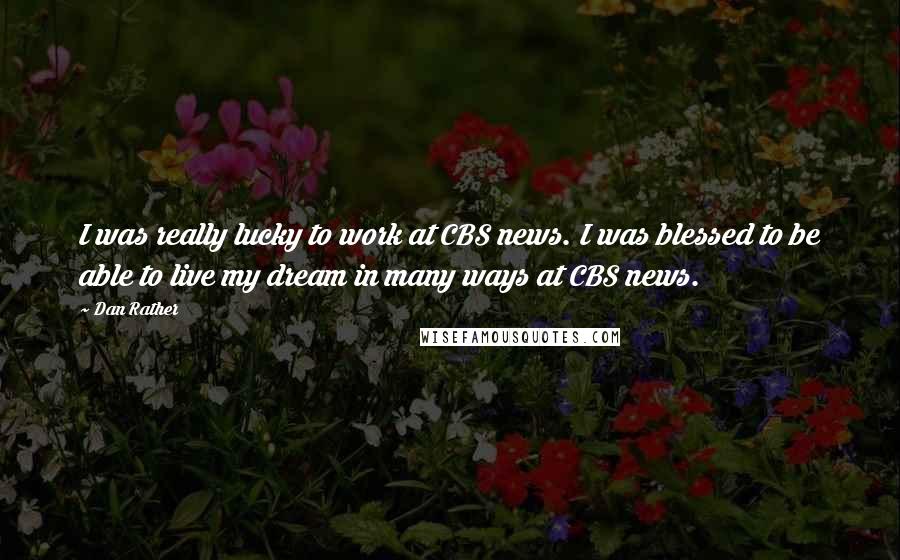 Dan Rather Quotes: I was really lucky to work at CBS news. I was blessed to be able to live my dream in many ways at CBS news.