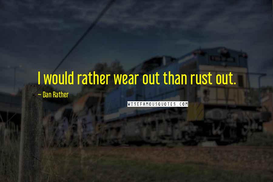 Dan Rather Quotes: I would rather wear out than rust out.