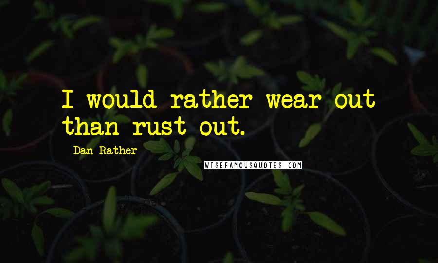 Dan Rather Quotes: I would rather wear out than rust out.