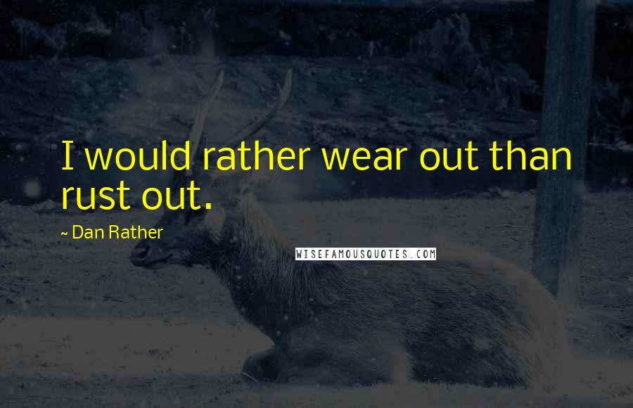 Dan Rather Quotes: I would rather wear out than rust out.