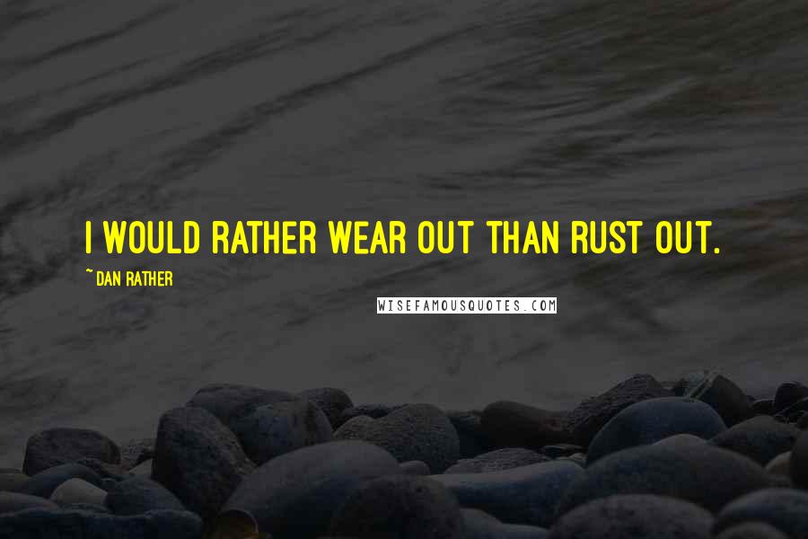 Dan Rather Quotes: I would rather wear out than rust out.