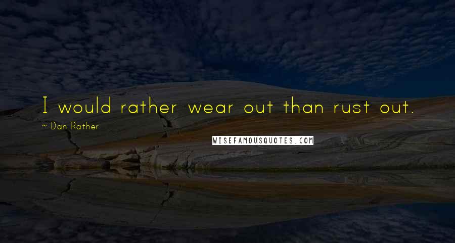 Dan Rather Quotes: I would rather wear out than rust out.