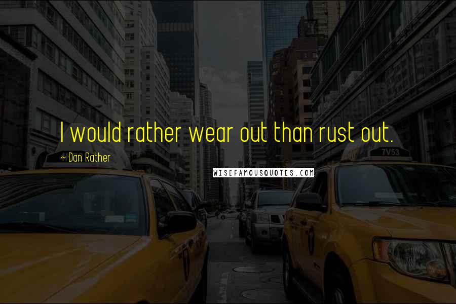 Dan Rather Quotes: I would rather wear out than rust out.