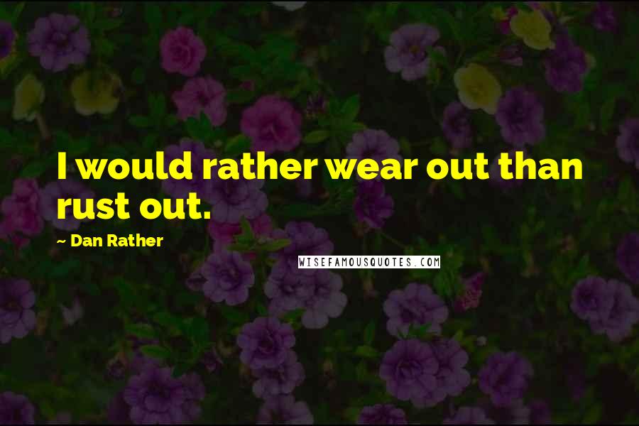 Dan Rather Quotes: I would rather wear out than rust out.