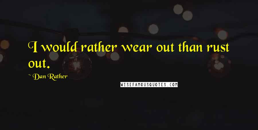 Dan Rather Quotes: I would rather wear out than rust out.