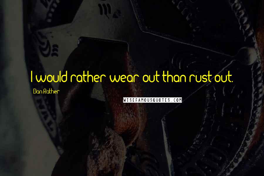 Dan Rather Quotes: I would rather wear out than rust out.