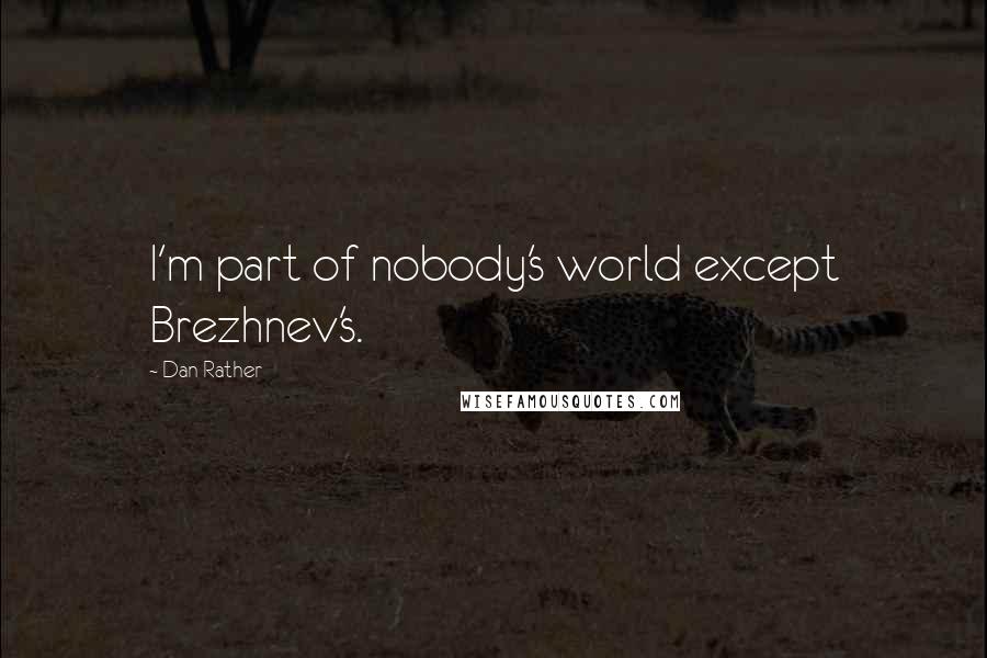 Dan Rather Quotes: I'm part of nobody's world except Brezhnev's.