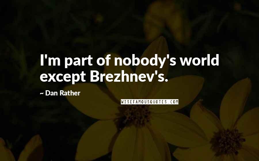 Dan Rather Quotes: I'm part of nobody's world except Brezhnev's.