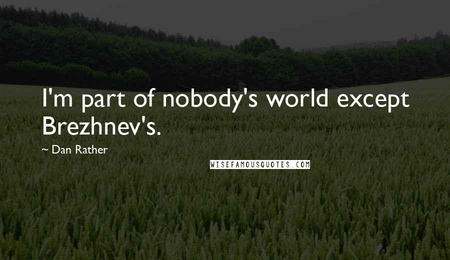 Dan Rather Quotes: I'm part of nobody's world except Brezhnev's.