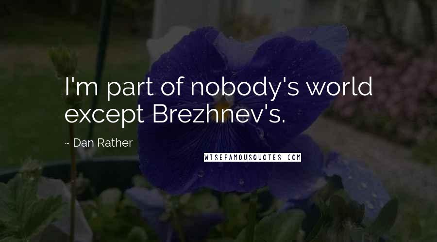 Dan Rather Quotes: I'm part of nobody's world except Brezhnev's.