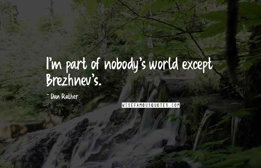 Dan Rather Quotes: I'm part of nobody's world except Brezhnev's.