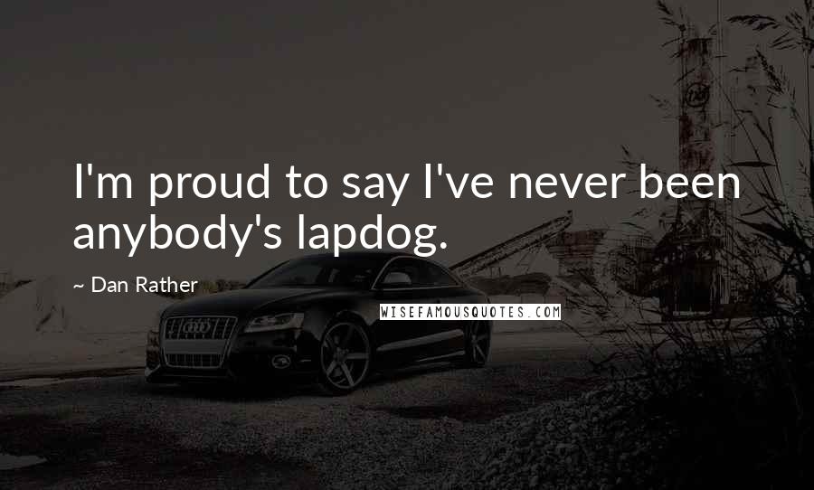 Dan Rather Quotes: I'm proud to say I've never been anybody's lapdog.