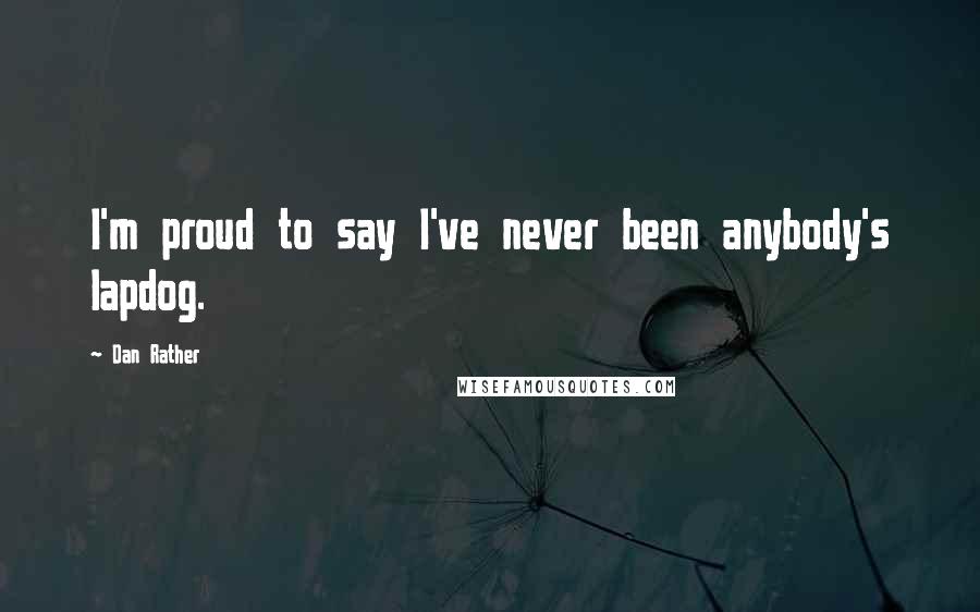 Dan Rather Quotes: I'm proud to say I've never been anybody's lapdog.