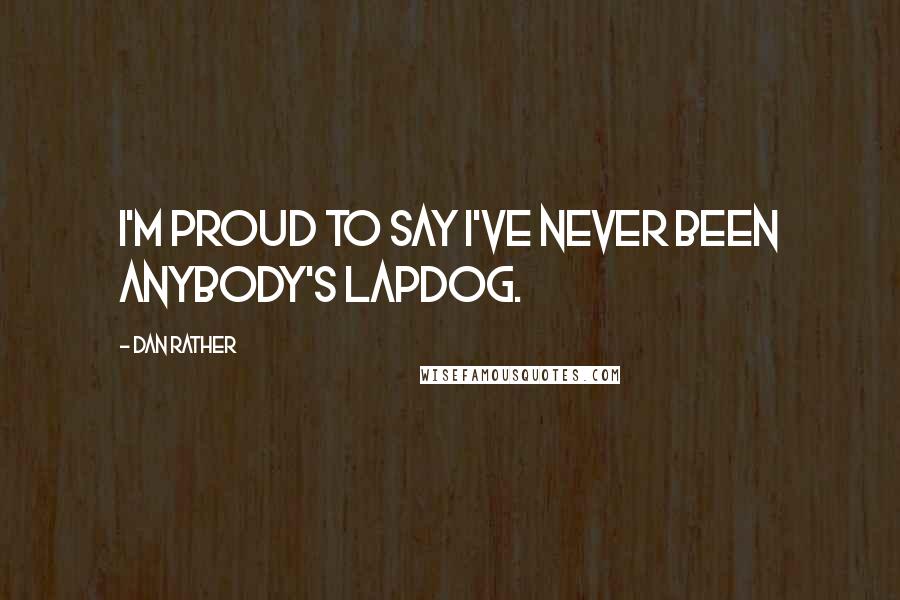 Dan Rather Quotes: I'm proud to say I've never been anybody's lapdog.