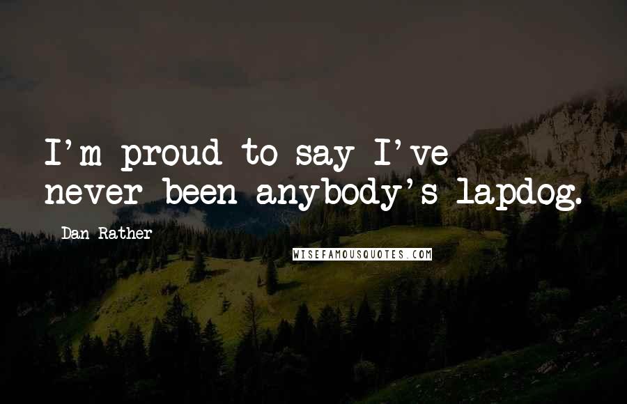 Dan Rather Quotes: I'm proud to say I've never been anybody's lapdog.