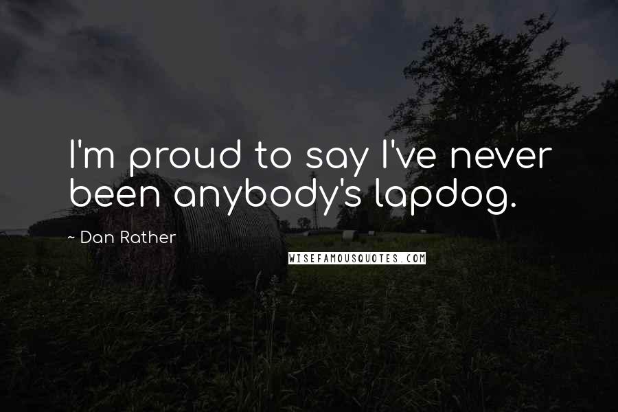 Dan Rather Quotes: I'm proud to say I've never been anybody's lapdog.
