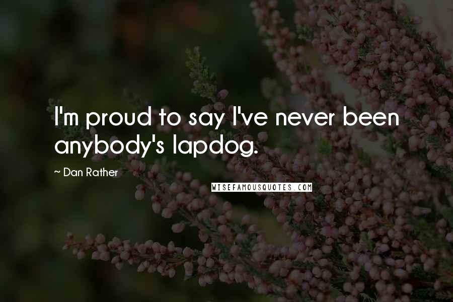 Dan Rather Quotes: I'm proud to say I've never been anybody's lapdog.