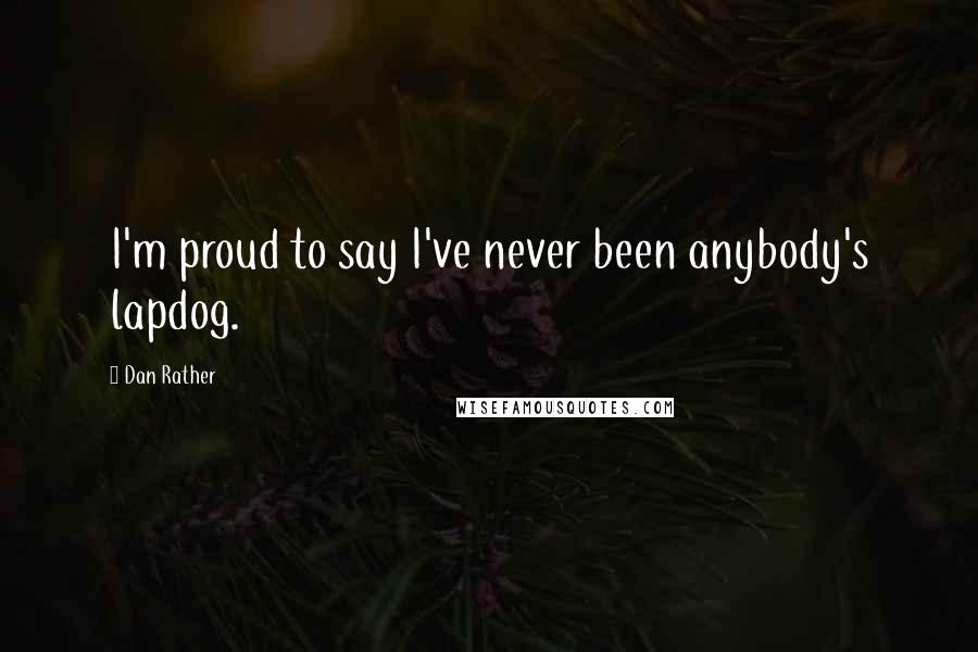 Dan Rather Quotes: I'm proud to say I've never been anybody's lapdog.