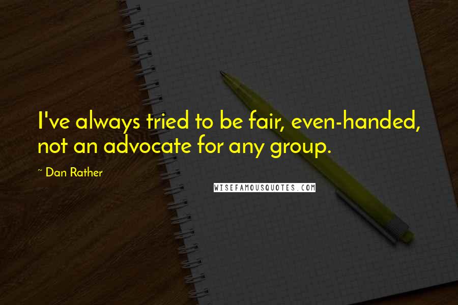 Dan Rather Quotes: I've always tried to be fair, even-handed, not an advocate for any group.