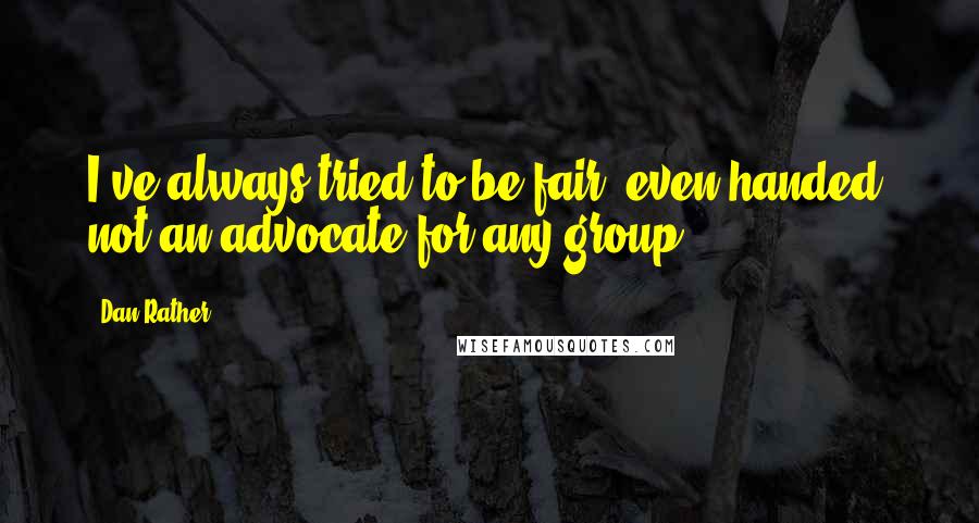 Dan Rather Quotes: I've always tried to be fair, even-handed, not an advocate for any group.